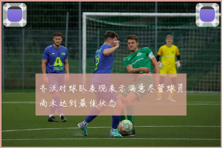 齐沃对球队表现表示满意尽管球员尚未达到最佳状态
