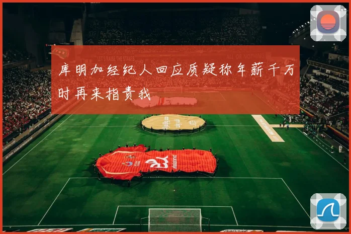 库明加经纪人回应质疑称年薪千万时再来指责我